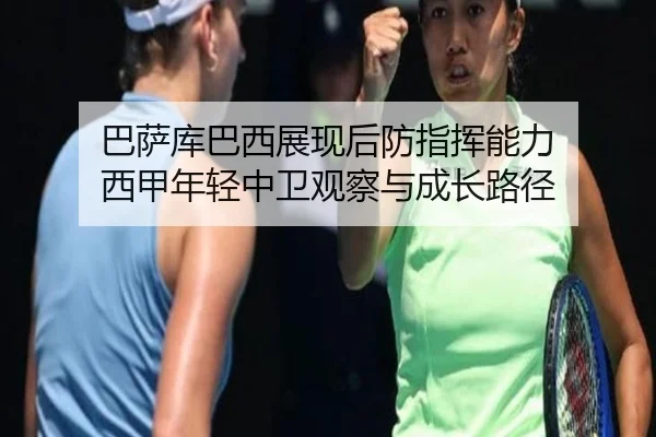 巴萨库巴西展现后防指挥能力 西甲年轻中卫观察与成长路径