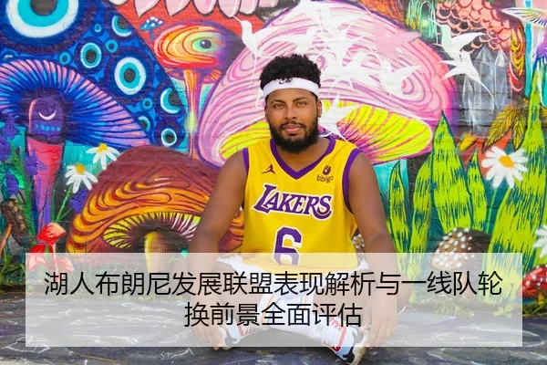 湖人布朗尼发展联盟表现解析与一线队轮换前景全面评估