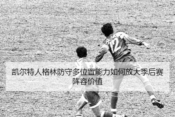 凯尔特人格林防守多位置能力如何放大季后赛阵容价值