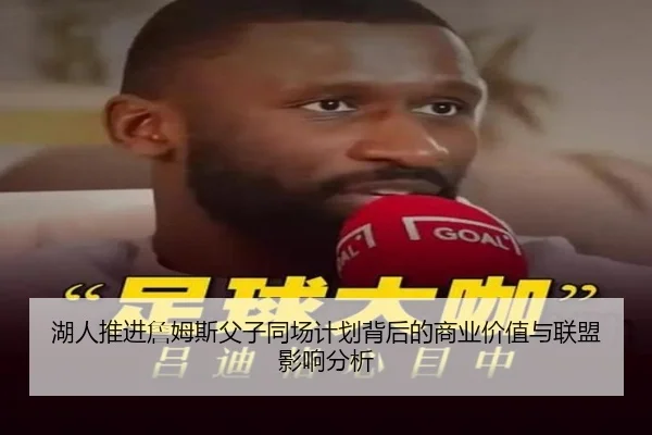 湖人推进詹姆斯父子同场计划背后的商业价值与联盟影响分析
