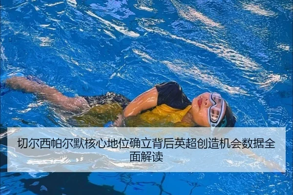 切尔西帕尔默核心地位确立背后英超创造机会数据全面解读
